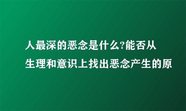 人最深的恶念是什么?能否从生理和意识上找出恶念产生的原