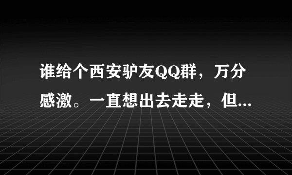 谁给个西安驴友QQ群，万分感激。一直想出去走走，但找不到伴，加个群认识一些同爱好者，麻烦那位给一个。