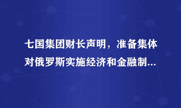 七国集团财长声明，准备集体对俄罗斯实施经济和金融制裁，会给俄罗斯带来哪些影响 ？