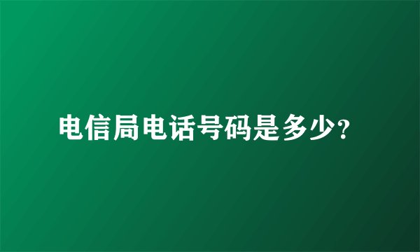 电信局电话号码是多少？