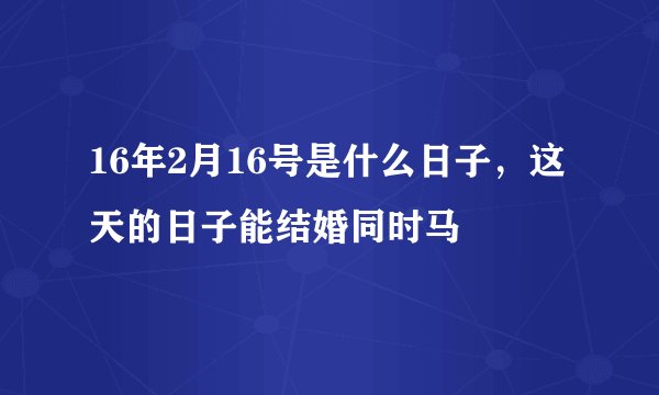 16年2月16号是什么日子，这天的日子能结婚同时马