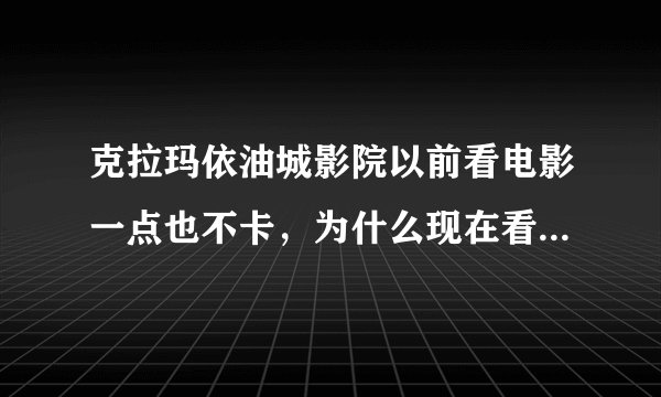 克拉玛依油城影院以前看电影一点也不卡，为什么现在看电影很卡呢？