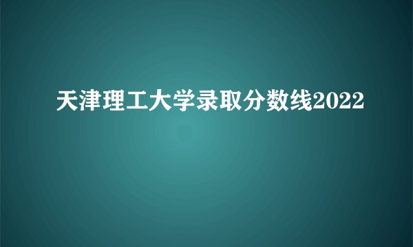 天津理工大学录取分数线2022