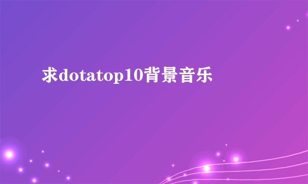 求dotatop10背景音乐