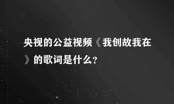 央视的公益视频《我创故我在》的歌词是什么？