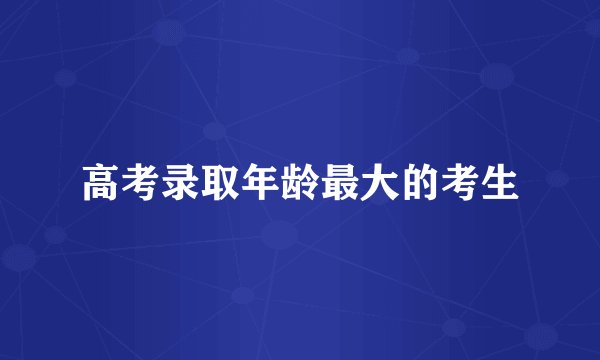 高考录取年龄最大的考生