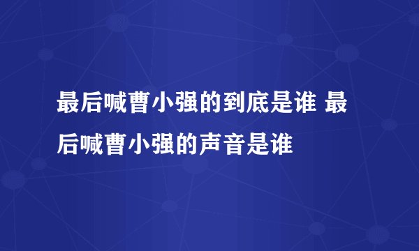 最后喊曹小强的到底是谁 最后喊曹小强的声音是谁