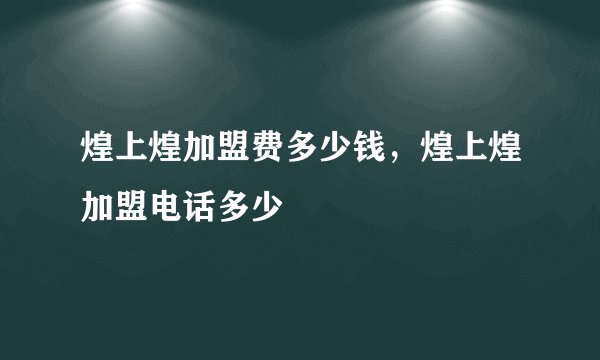 煌上煌加盟费多少钱，煌上煌加盟电话多少