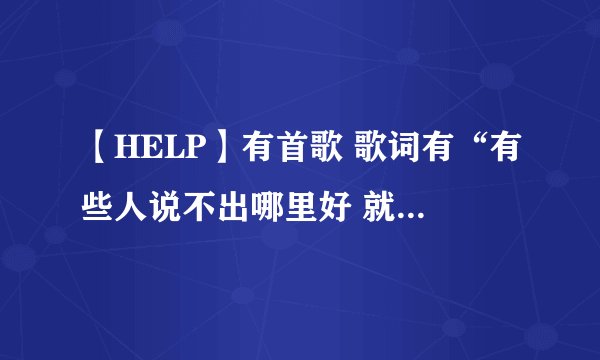 【HELP】有首歌 歌词有“有些人说不出哪里好 就是谁也替代不了”不是《遗失的美好》男生唱的 谁知道叫什么