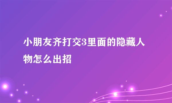 小朋友齐打交3里面的隐藏人物怎么出招