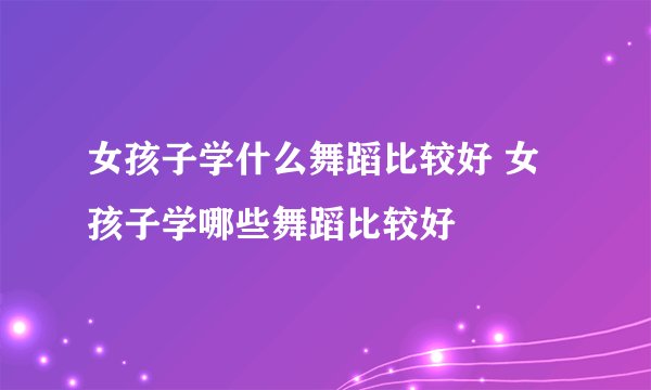 女孩子学什么舞蹈比较好 女孩子学哪些舞蹈比较好