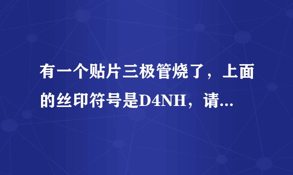 有一个贴片三极管烧了，上面的丝印符号是D4NH，请问能用其它三极管代替焊接上去