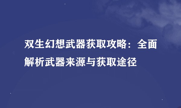 双生幻想武器获取攻略：全面解析武器来源与获取途径