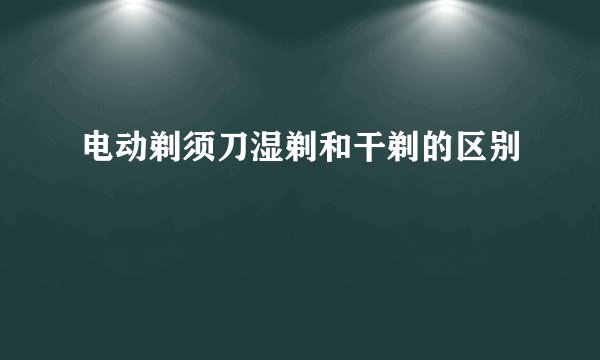 电动剃须刀湿剃和干剃的区别
