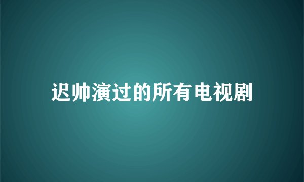 迟帅演过的所有电视剧
