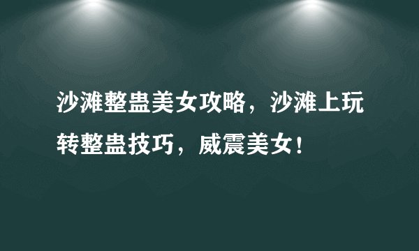 沙滩整蛊美女攻略，沙滩上玩转整蛊技巧，威震美女！