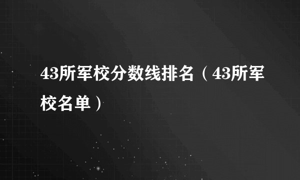 43所军校分数线排名（43所军校名单）