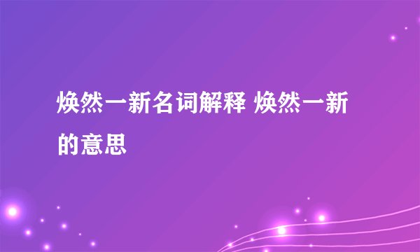 焕然一新名词解释 焕然一新的意思