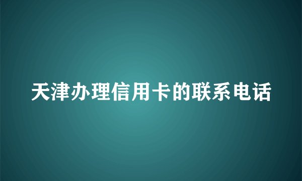 天津办理信用卡的联系电话