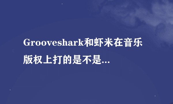Grooveshark和虾米在音乐版权上打的是不是类似的 ldquo 擦边球