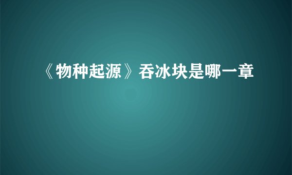 《物种起源》吞冰块是哪一章