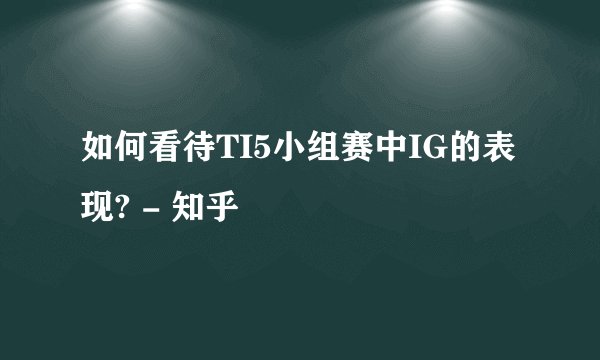 如何看待TI5小组赛中IG的表现? - 知乎