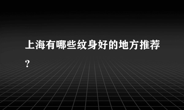 上海有哪些纹身好的地方推荐？