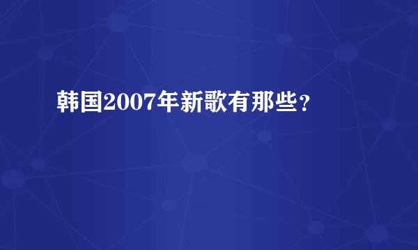韩国2007年新歌有那些?
