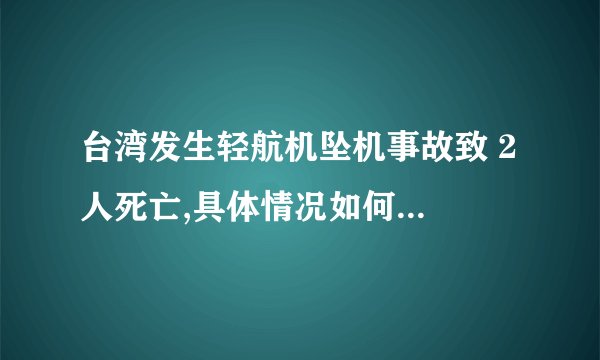 台湾发生轻航机坠机事故致 2 人死亡,具体情况如何?哪些信