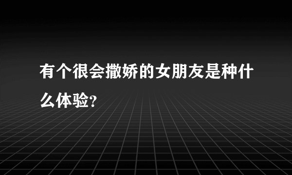 有个很会撒娇的女朋友是种什么体验?