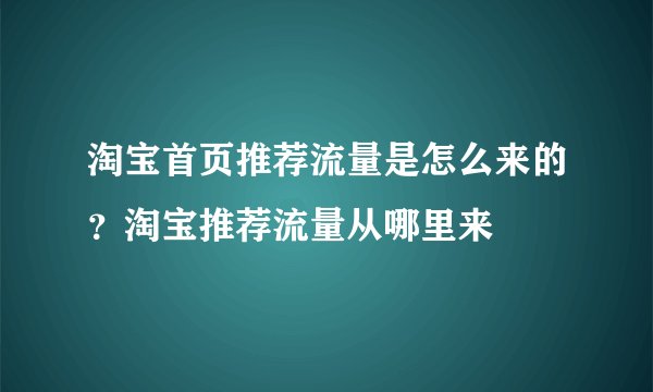 淘宝首页推荐流量是怎么来的?淘宝推荐流量从哪里来