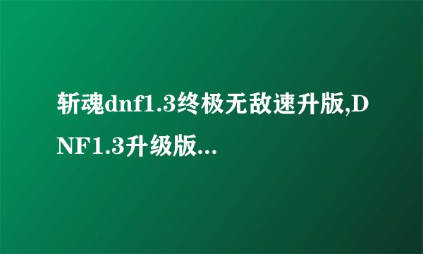 斩魂dnf1.3终极无敌速升版,DNF1.3升级版:速度飞跃无敌斩魂