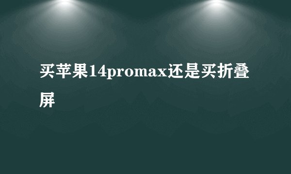 买苹果14promax还是买折叠屏