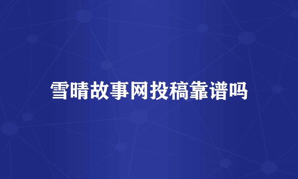 雪晴故事网投稿靠谱吗