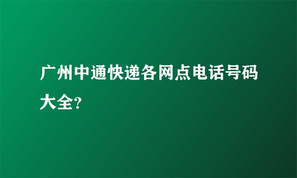 广州中通快递各网点电话号码大全？
