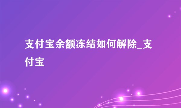 支付宝余额冻结如何解除_支付宝