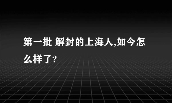 第一批 解封的上海人,如今怎么样了?