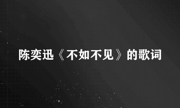 陈奕迅《不如不见》的歌词