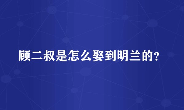 顾二叔是怎么娶到明兰的？