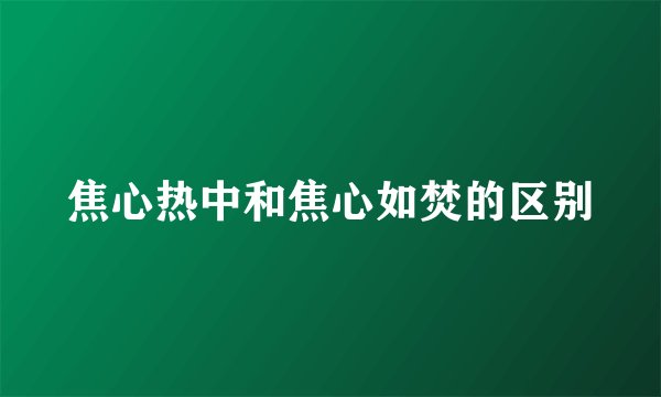 焦心热中和焦心如焚的区别