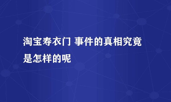 淘宝寿衣门 事件的真相究竟是怎样的呢