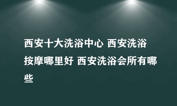 西安十大洗浴中心 西安洗浴按摩哪里好 西安洗浴会所有哪些