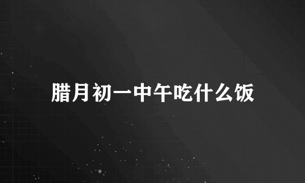 腊月初一中午吃什么饭