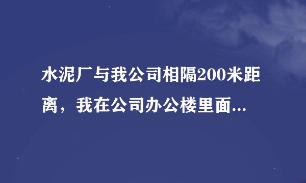 水泥厂与我公司相隔200米距离，我在公司办公楼里面工作，请问水泥厂排出的粉尘对我们公司员工身体有危害吗