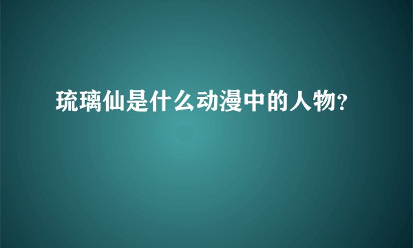 琉璃仙是什么动漫中的人物?
