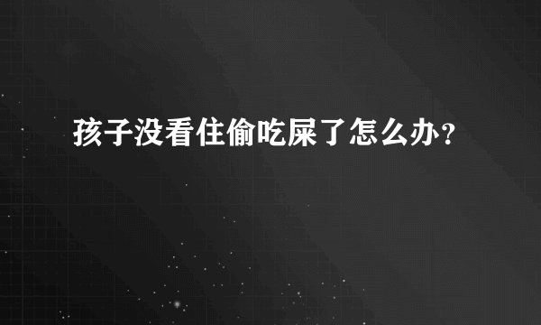 孩子没看住偷吃屎了怎么办？