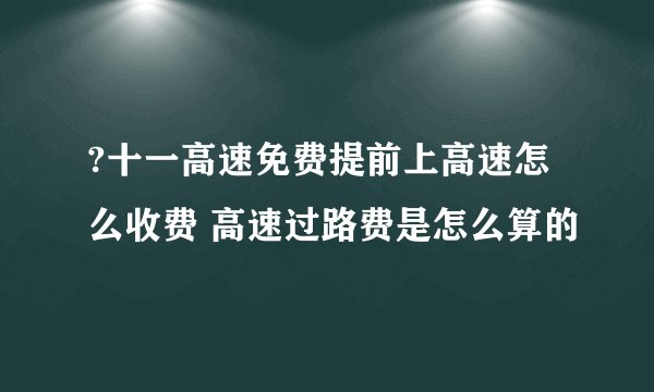 ?十一高速免费提前上高速怎么收费 高速过路费是怎么算的