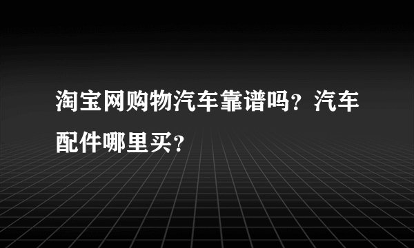 淘宝网购物汽车靠谱吗？汽车配件哪里买？