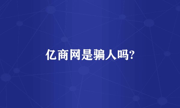 亿商网是骗人吗?