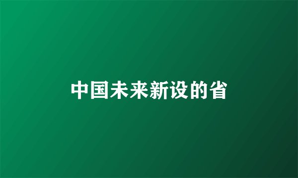 中国未来新设的省